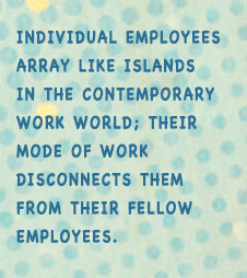 Individual employees array like islands in the contemporary work world; their mode of work disconnects them from their