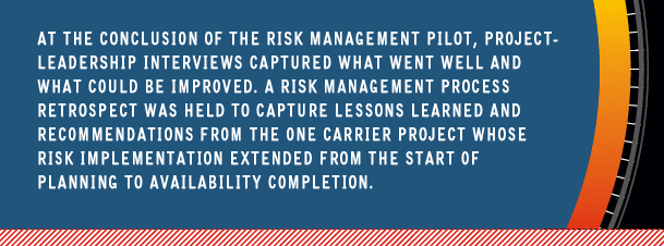 At the conclusion of the risk management pilot, project-leadership interviews captured what went well and what could be improved. A risk management process retrospect was held to capture lessons learned and recommendations from the one carrier project whose risk implementation extended from the start of planning to availability completion.